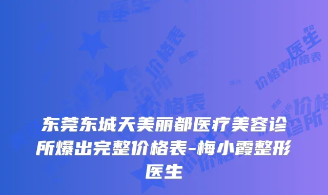 东莞东城天美丽都医疗美容诊所爆出完整价格表-梅小霞整形医生