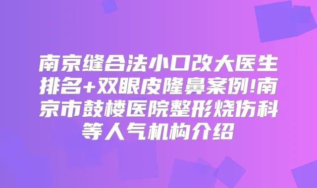 南京缝合法小口改大医生排名+双眼皮隆鼻案例!南京市鼓楼医院整形烧伤科等人气机构介绍