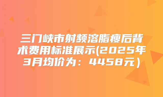 三门峡市射频溶脂瘦后背术费用标准展示(2025年3月均价为：4458元）