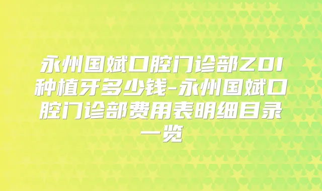 永州国斌口腔门诊部ZDI种植牙多少钱-永州国斌口腔门诊部费用表明细目录一览