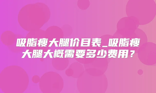 吸脂瘦大腿价目表_吸脂瘦大腿大概需要多少费用?