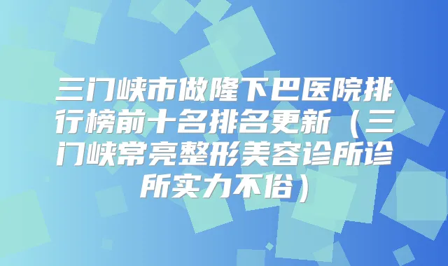 三门峡市做隆下巴医院排行榜前十名排名更新(三门峡常亮整形美容诊所诊所实力不俗)