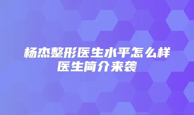 杨杰整形医生水平怎么样医生简介来袭