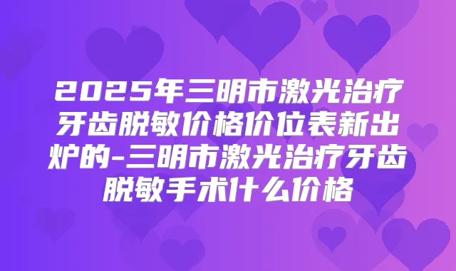 2025年三明市激光牙齿脱敏价格价位表新出炉的-三明市激光牙齿脱敏手术什么价格