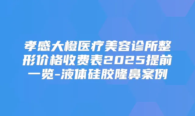 孝感大橙医疗美容诊所整形价格收费表2025提前一览-液体硅胶隆鼻案例