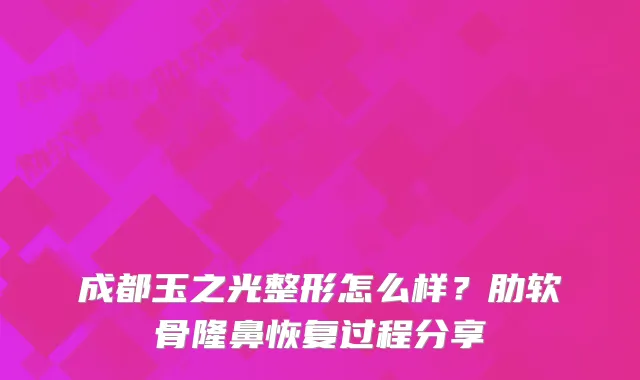成都玉之光整形怎么样?肋软骨隆鼻恢复过程分享