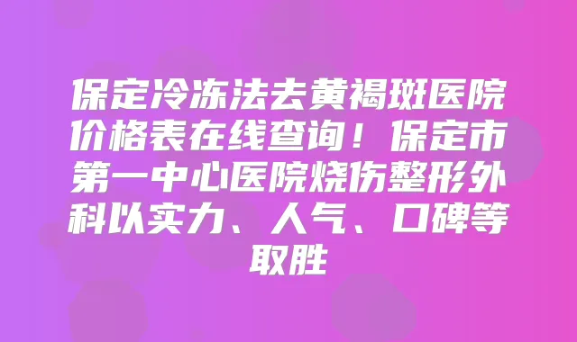保定冷冻法去黄褐斑医院价格表在线查询!保定市第一中心医院烧伤整形外科以实力、人气、口碑等取胜