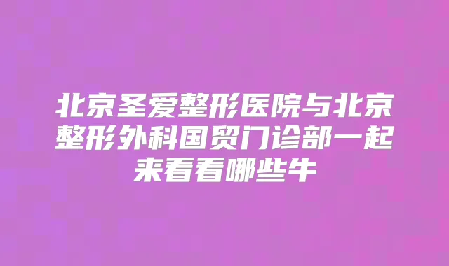 北京圣爱整形医院与北京整形外科国贸门诊部一起来看看哪些牛