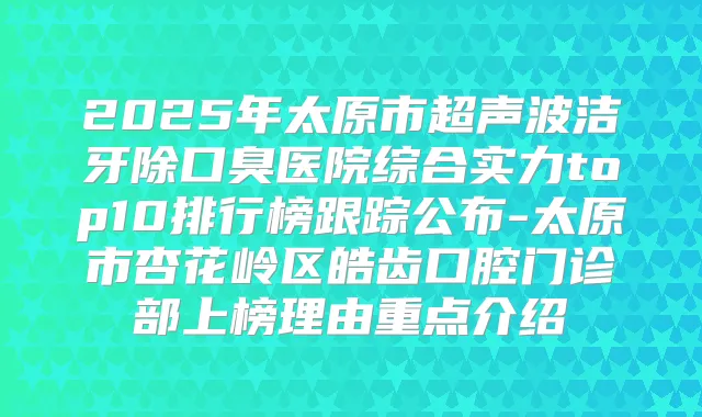 2025年太原市超声波洁牙除口臭医院综合实力top10排行榜跟踪公布-太原市杏花岭区皓齿口腔门诊部上榜理由重点介绍