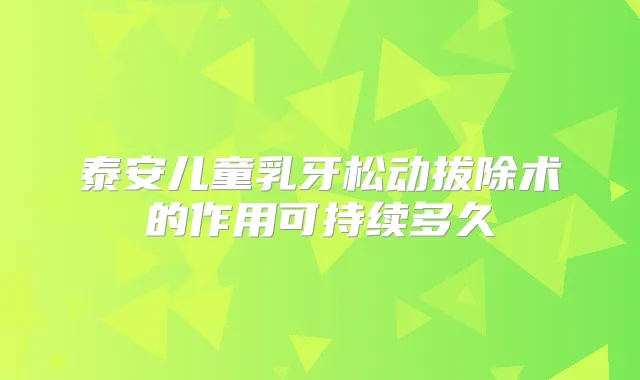 泰安儿童乳牙松动拔除术的作用可持续多久