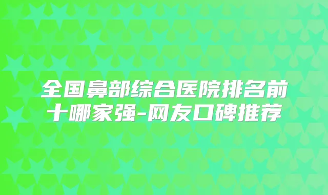 全国鼻部综合医院排名前十哪家强-网友口碑推荐