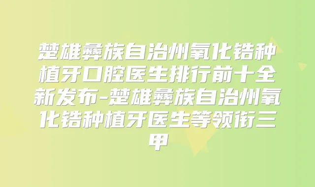 楚雄彝族自治州氧化锆种植牙口腔医生排行前十全新发布-楚雄彝族自治州氧化锆种植牙医生等领衔三甲