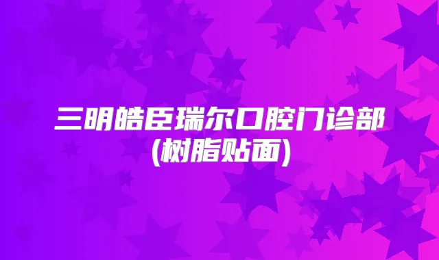 三明皓臣瑞尔口腔门诊部(树脂贴面)
