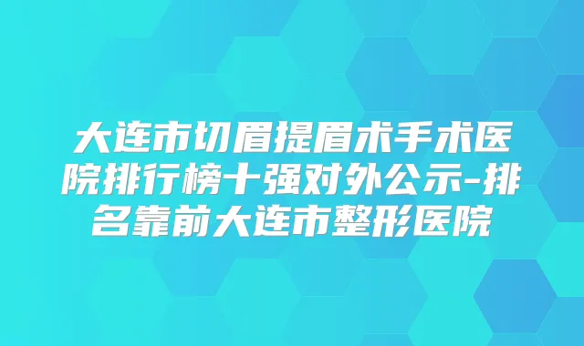 大连市切眉提眉术手术医院排行榜十强对外公示-排名靠前大连市整形医院