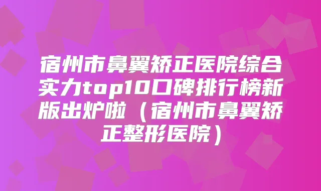 宿州市鼻翼矫正医院综合实力top10口碑排行榜新版出炉啦（宿州市鼻翼矫正整形医院）