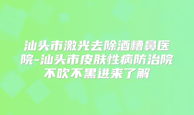 汕头市激光去除酒糟鼻医院-汕头市皮肤性病防治院不吹不黑进来了解