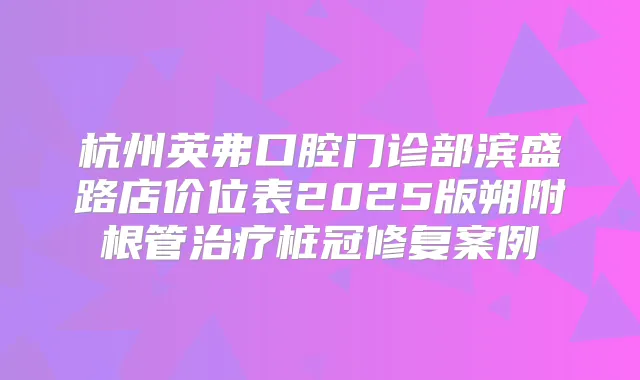 杭州英弗口腔门诊部滨盛路店价位表2025版朔附根管桩冠修复案例