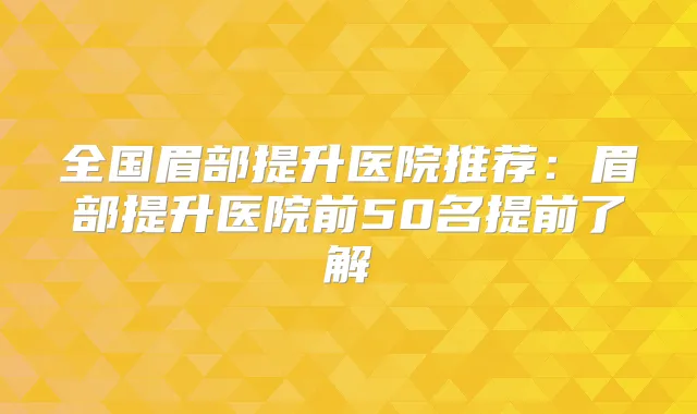 全国眉部提升医院推荐：眉部提升医院前50名提前了解