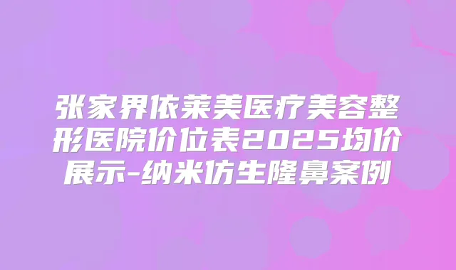 张家界依莱美医疗美容整形医院价位表2025均价展示-纳米仿生隆鼻案例
