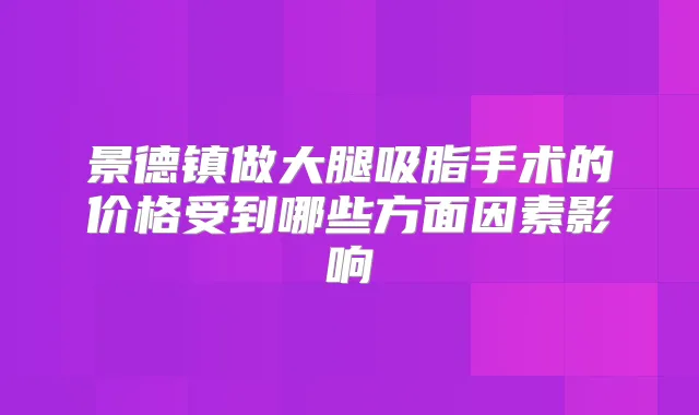 景德镇做大腿吸脂手术的价格受到哪些方面因素影响