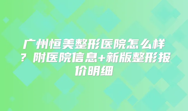 广州恒美整形医院怎么样?附医院信息+新版整形报价明细
