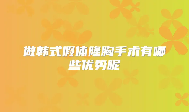 做韩式假体隆胸手术有哪些优势呢