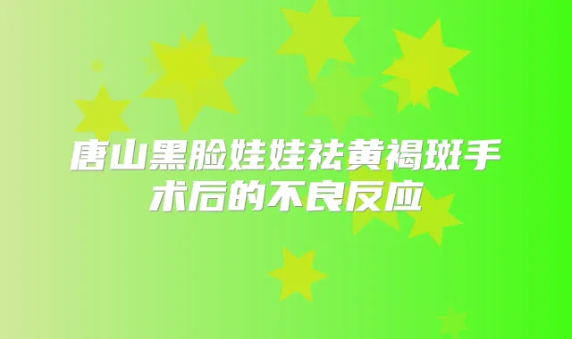 唐山黑脸娃娃祛黄褐斑手术后的不良反应
