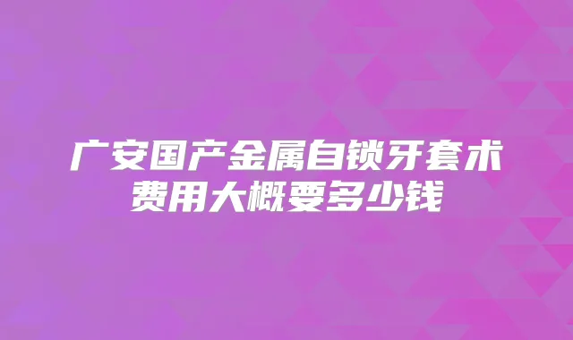 广安国产金属自锁牙套术费用大概要多少钱