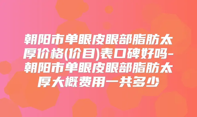 朝阳市单眼皮眼部脂肪太厚价格(价目)表口碑好吗-朝阳市单眼皮眼部脂肪太厚大概费用一共多少