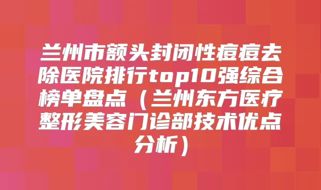 兰州市额头封闭性痘痘去除医院排行top10强综合榜单盘点（兰州东方医疗整形美容门诊部技术优点分析）