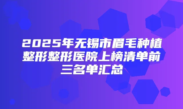 2025年无锡市眉毛种植整形整形医院上榜清单前三名单汇总