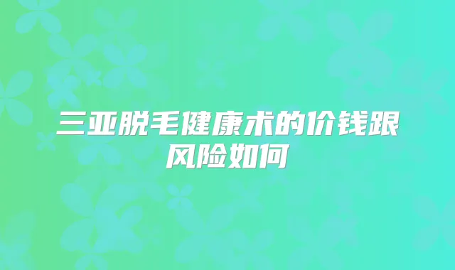 三亚脱毛健康术的价钱跟风险如何