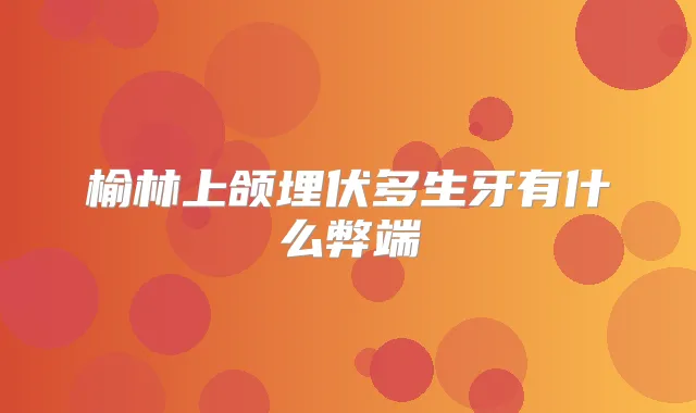 榆林上颌埋伏多生牙有什么弊端