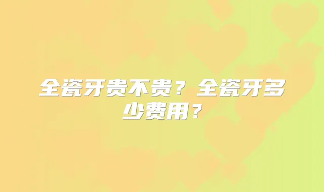 全瓷牙贵不贵?全瓷牙多少费用?