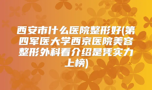 西安市什么医院整形好(第四军医大学西京医院美容整形外科看介绍是凭实力上榜)