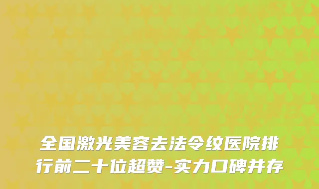 全国激光美容去法令纹医院排行前二十位超赞-实力口碑并存