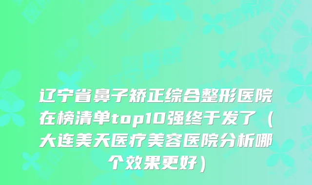 辽宁省鼻子矫正综合整形医院在榜清单top10强终于发了(大连美天医疗美容医院分析哪个效果更好)