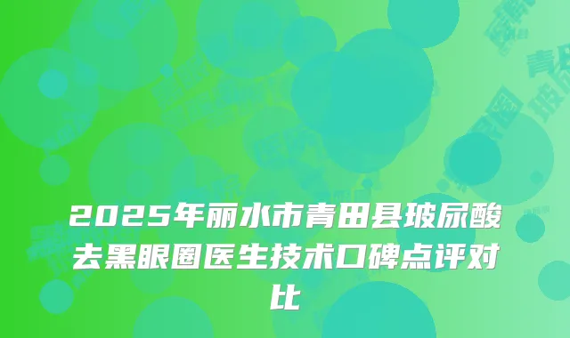 2025年丽水市青田县玻尿酸去黑眼圈医生技术口碑点评对比