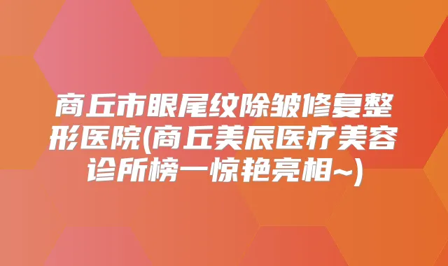 商丘市眼尾纹除皱修复整形医院(商丘美辰医疗美容诊所榜一惊艳亮相~)