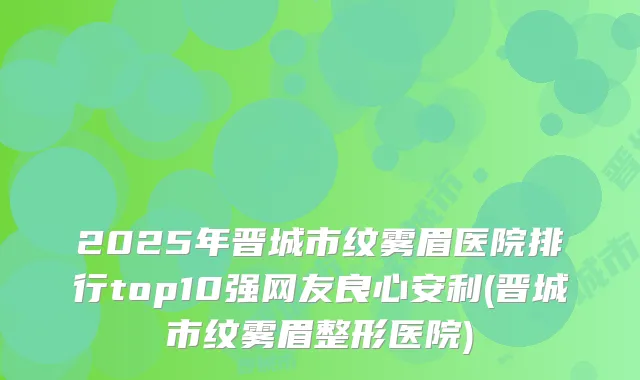 2025年晋城市纹雾眉医院排行top10强网友良心安利(晋城市纹雾眉整形医院)