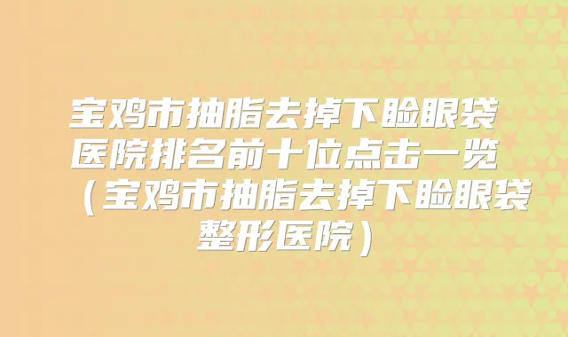 宝鸡市抽脂去掉下睑眼袋医院排名前十位点击一览（宝鸡市抽脂去掉下睑眼袋整形医院）