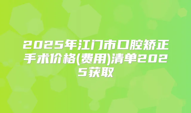 2025年江门市口腔矫正手术价格(费用)清单2025获取