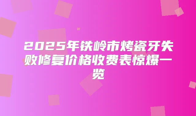 2025年铁岭市烤瓷牙失败修复价格收费表惊爆一览