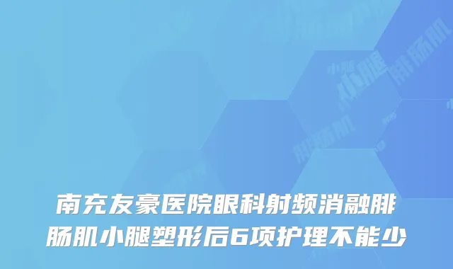 南充友豪医院眼科射频消融腓肠肌小腿塑形后6项护理不能少