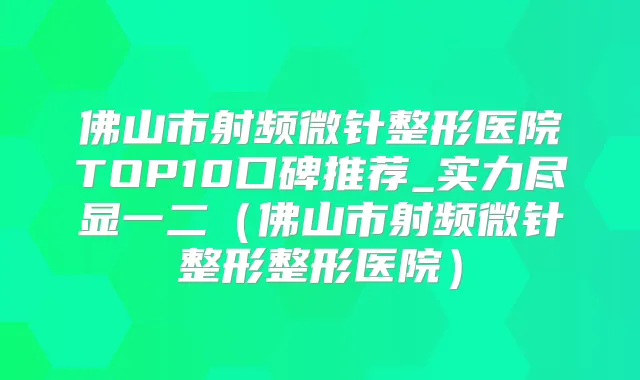 佛山市射频微针整形医院TOP10口碑推荐_实力尽显一二(佛山市射频微针整形整形医院)