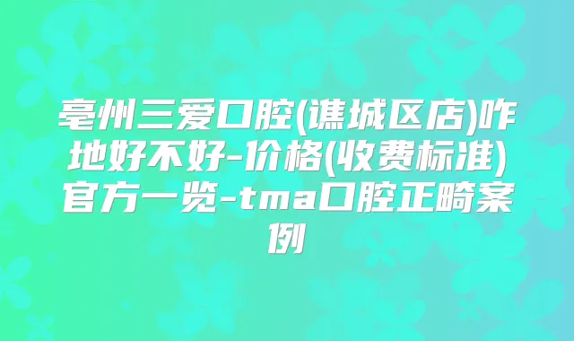 亳州三爱口腔(谯城区店)咋地好不好-价格(收费标准)官方一览-tma口腔正畸案例