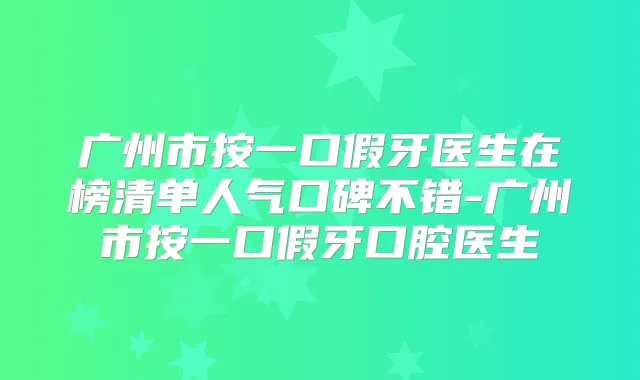 广州市按一口假牙医生在榜清单人气口碑不错-广州市按一口假牙口腔医生