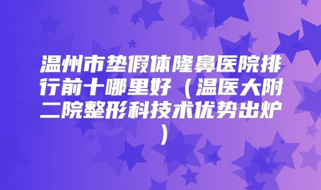 温州市垫假体隆鼻医院排行前十哪里好(温医大附二院整形科技术优势出炉)