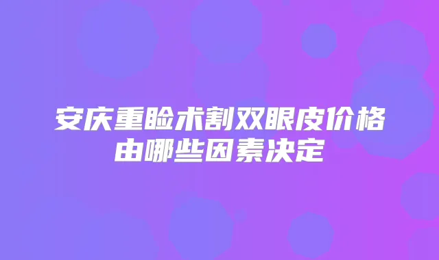安庆重睑术割双眼皮价格由哪些因素决定