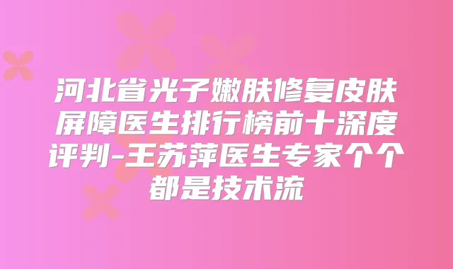 河北省光子嫩肤修复皮肤屏障医生排行榜前十深度评判-王苏萍医生专家个个都是技术流